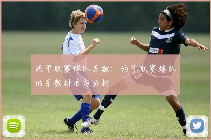 西甲联赛球队系数：西甲联赛球队的系数排名与分析