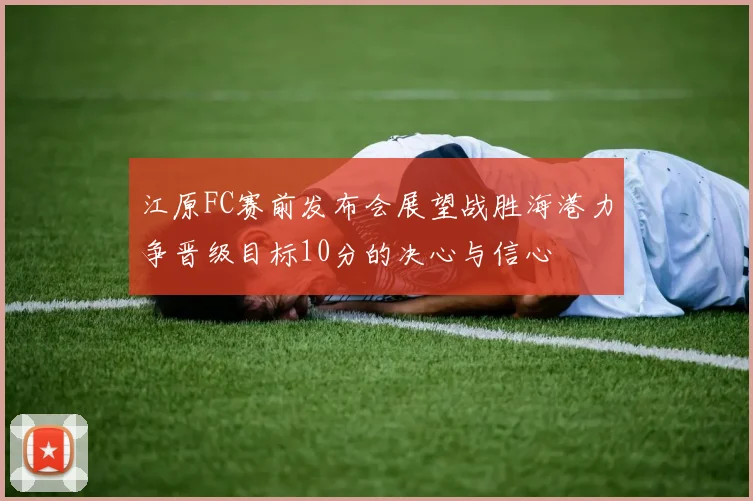 江原FC赛前发布会展望战胜海港力争晋级目标10分的决心与信心