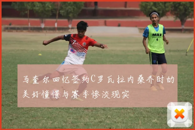 马奎尔回忆签约C罗瓦拉内桑乔时的美好憧憬与赛季惨淡现实