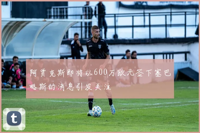阿贾克斯即将以600万欧元签下塞巴略斯的消息引发关注
