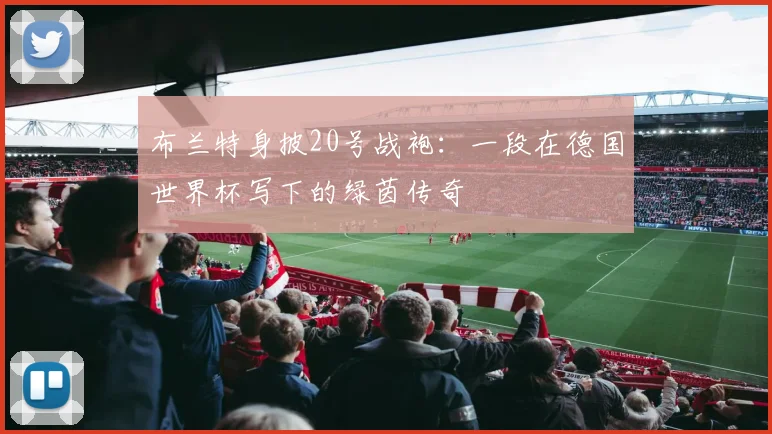 布兰特身披20号战袍：一段在德国世界杯写下的绿茵传奇