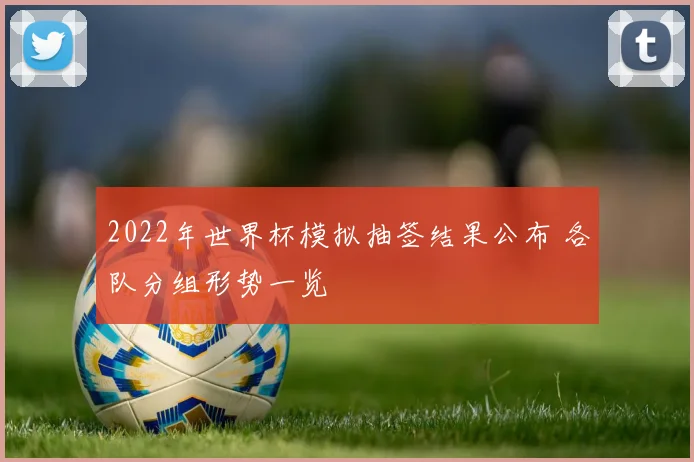 2022年世界杯模拟抽签结果公布 各队分组形势一览