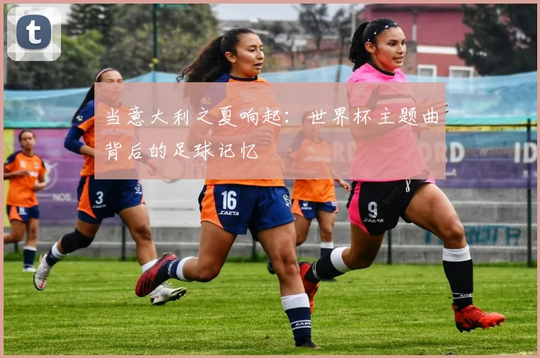 当意大利之夏响起：世界杯主题曲背后的足球记忆