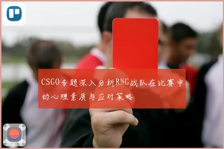 CSGO专题深入分析RNG战队在比赛中的心理素质与应对策略