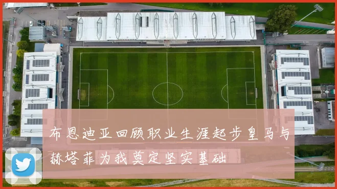 布恩迪亚回顾职业生涯起步皇马与赫塔菲为我奠定坚实基础
