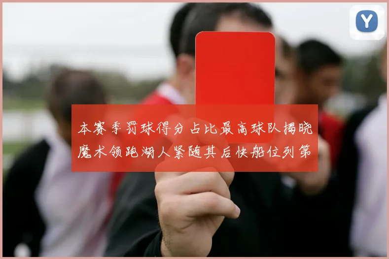 本赛季罚球得分占比最高球队揭晓魔术领跑湖人紧随其后快船位列第四