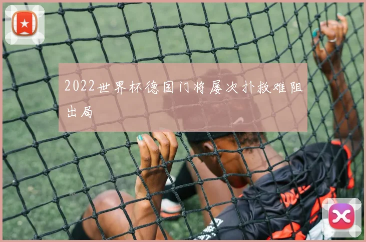 2022世界杯德国门将屡次扑救难阻出局