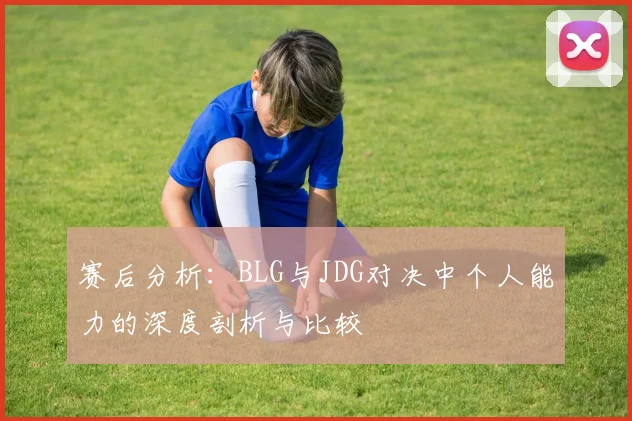 赛后分析：BLG与JDG对决中个人能力的深度剖析与比较