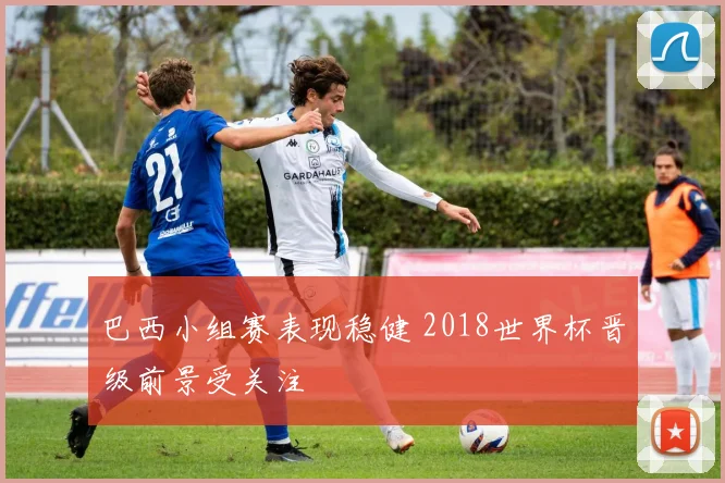 巴西小组赛表现稳健 2018世界杯晋级前景受关注
