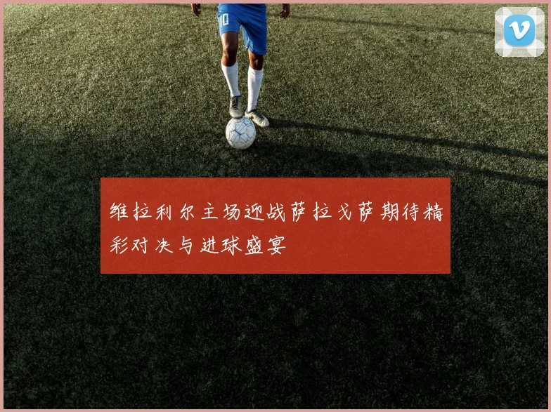 维拉利尔主场迎战萨拉戈萨期待精彩对决与进球盛宴