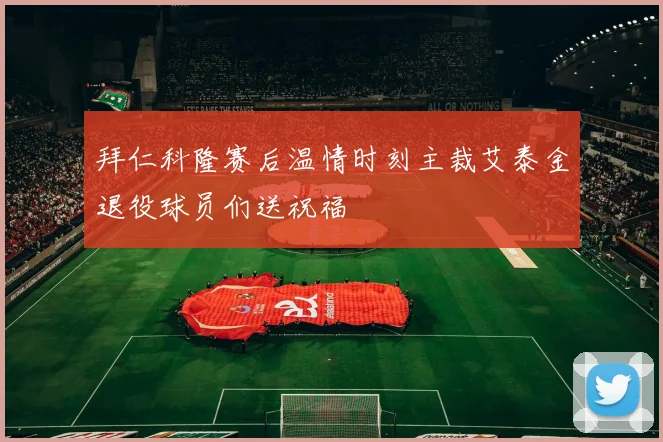 拜仁科隆赛后温情时刻主裁艾泰金退役球员们送祝福
